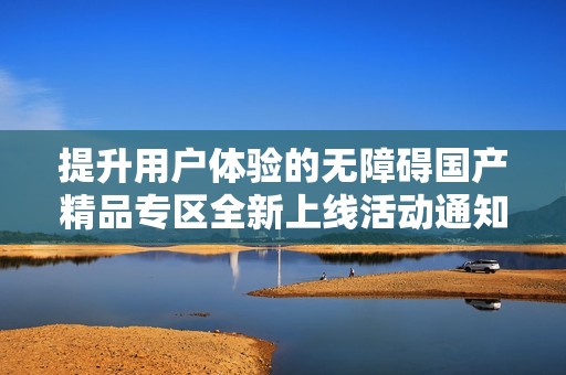 提升用户体验的无障碍国产精品专区全新上线活动通知
