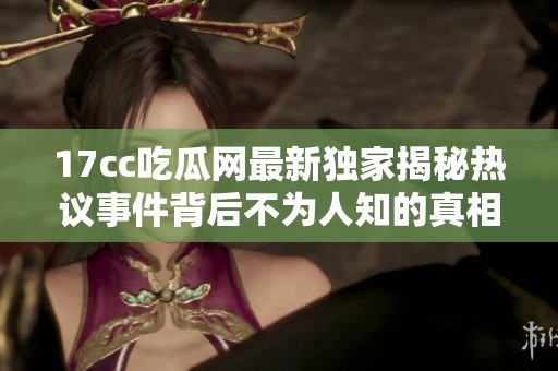 17cc吃瓜网最新独家揭秘热议事件背后不为人知的真相与内幕故事