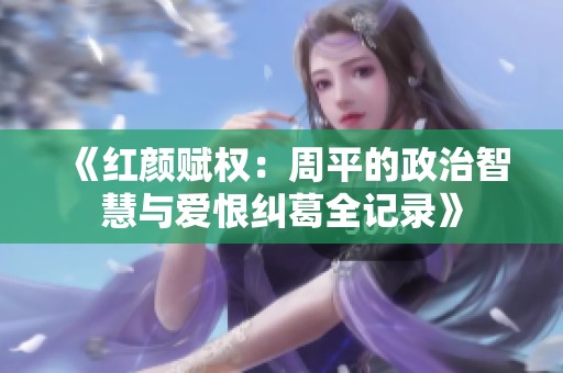 《红颜赋权：周平的政治智慧与爱恨纠葛全记录》