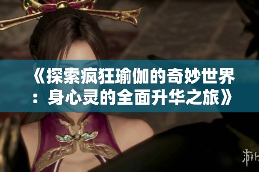 《探索疯狂瑜伽的奇妙世界：身心灵的全面升华之旅》