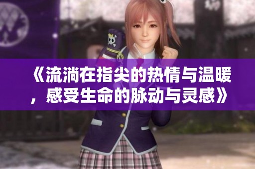 《流淌在指尖的热情与温暖，感受生命的脉动与灵感》