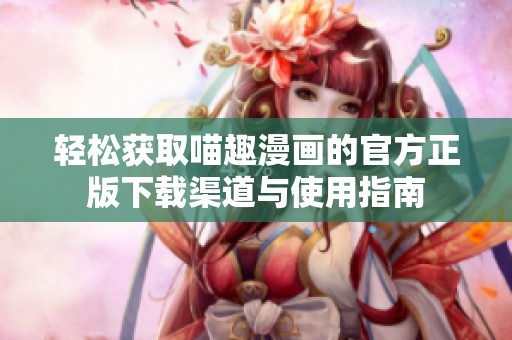 轻松获取喵趣漫画的官方正版下载渠道与使用指南
