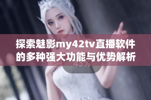 探索魅影my42tv直播软件的多种强大功能与优势解析