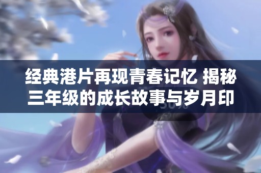 经典港片再现青春记忆 揭秘三年级的成长故事与岁月印记