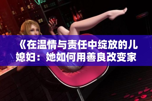 《在温情与责任中绽放的儿媳妇：她如何用善良改变家庭氛围》