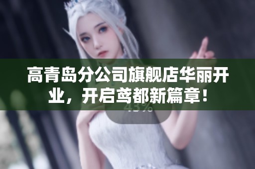 高青岛分公司旗舰店华丽开业，开启鸢都新篇章！