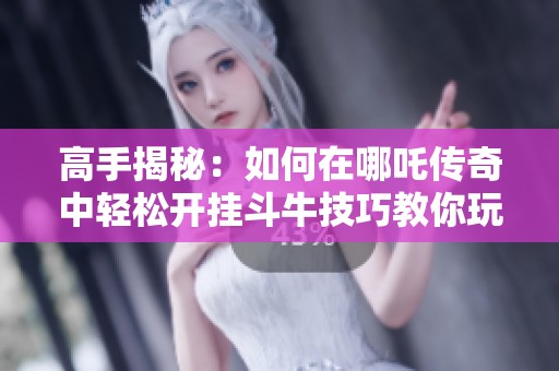 高手揭秘：如何在哪吒传奇中轻松开挂斗牛技巧教你玩转游戏
