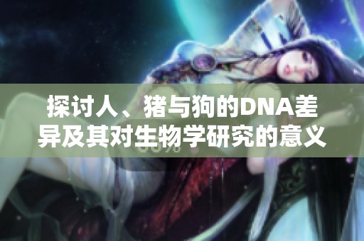 探讨人、猪与狗的DNA差异及其对生物学研究的意义
