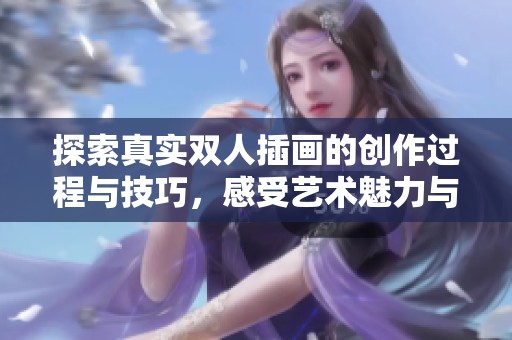 探索真实双人插画的创作过程与技巧，感受艺术魅力与情感共鸣