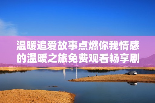 温暖追爱故事点燃你我情感的温暖之旅免费观看畅享剧集乐趣