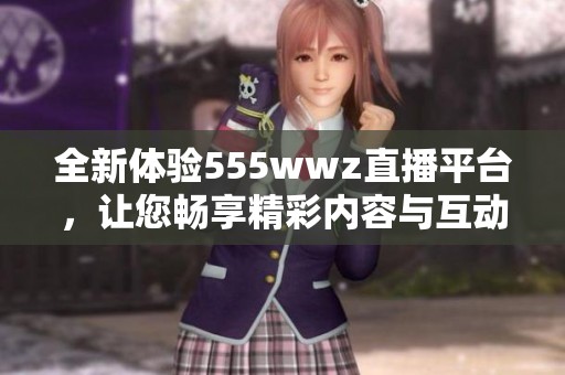 全新体验555wwz直播平台，让您畅享精彩内容与互动乐趣