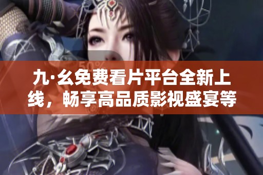 九·幺免费看片平台全新上线，畅享高品质影视盛宴等你来体验