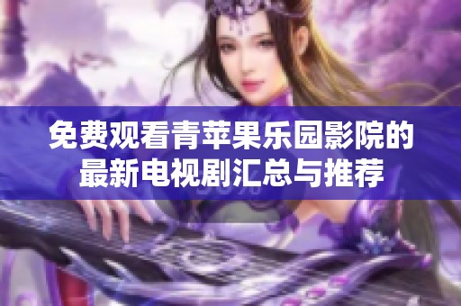 免费观看青苹果乐园影院的最新电视剧汇总与推荐