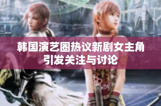 韩国演艺圈热议新剧女主角引发关注与讨论