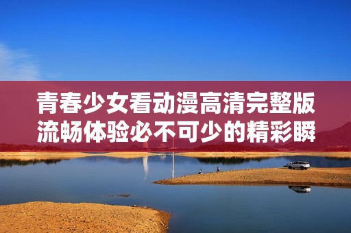 青春少女看动漫高清完整版流畅体验必不可少的精彩瞬间