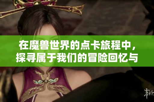 在魔兽世界的点卡旅程中，探寻属于我们的冒险回忆与成长