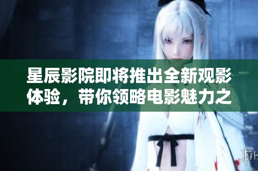 星辰影院即将推出全新观影体验，带你领略电影魅力之旅