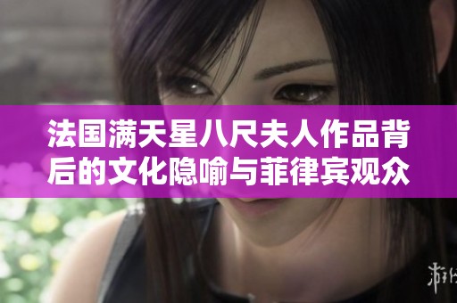 法国满天星八尺夫人作品背后的文化隐喻与菲律宾观众的热烈反响