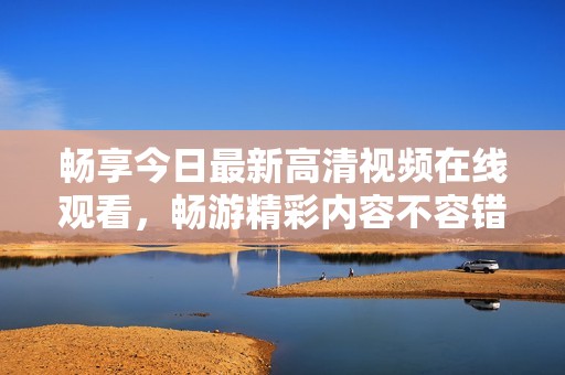畅享今日最新高清视频在线观看，畅游精彩内容不容错过