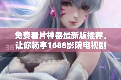 免费看片神器最新版推荐，让你畅享1688影院电视剧观看体验
