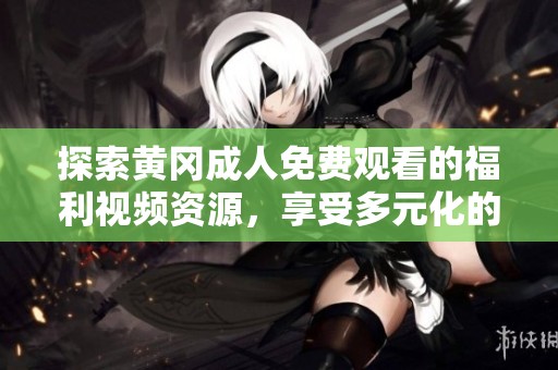 探索黄冈成人免费观看的福利视频资源，享受多元化的观看体验与乐趣