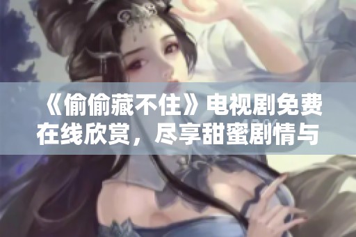 《偷偷藏不住》电视剧免费在线欣赏，尽享甜蜜剧情与浪漫爱情。