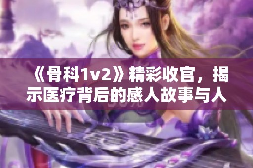 《骨科1v2》精彩收官，揭示医疗背后的感人故事与人物命运交织