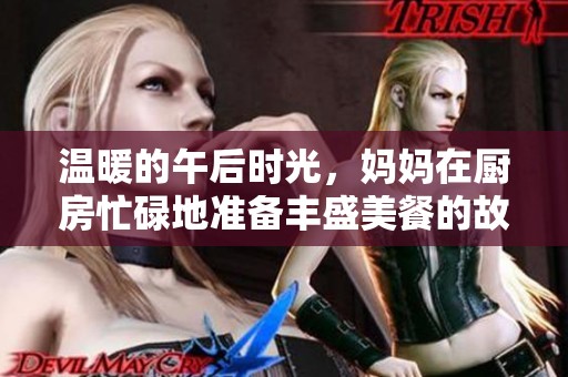 温暖的午后时光，妈妈在厨房忙碌地准备丰盛美餐的故事