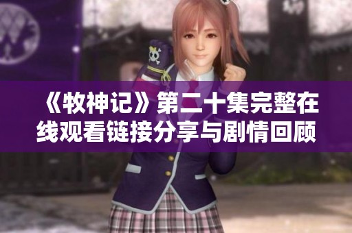 《牧神记》第二十集完整在线观看链接分享与剧情回顾解析