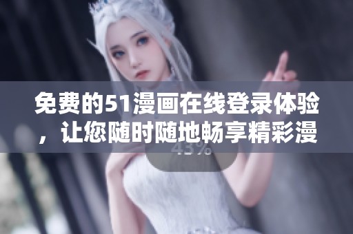 免费的51漫画在线登录体验，让您随时随地畅享精彩漫画内容