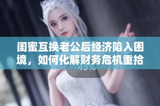 闺蜜互换老公后经济陷入困境，如何化解财务危机重拾幸福生活