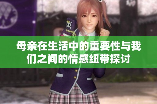 母亲在生活中的重要性与我们之间的情感纽带探讨