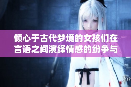 倾心于古代梦境的女孩们在言语之间演绎情感的纷争与温情