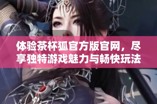 体验茶杯狐官方版官网，尽享独特游戏魅力与畅快玩法的全新体验