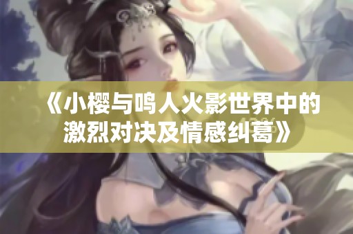 《小樱与鸣人火影世界中的激烈对决及情感纠葛》