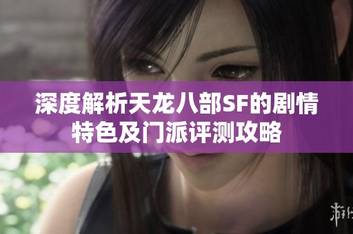 深度解析天龙八部SF的剧情特色及门派评测攻略
