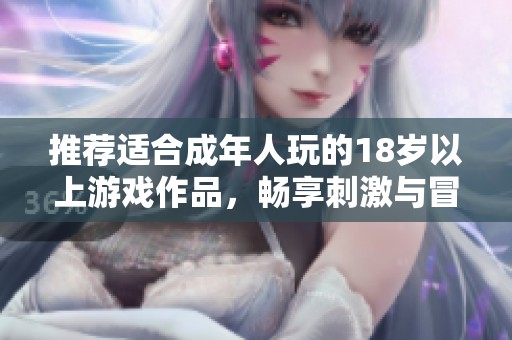 推荐适合成年人玩的18岁以上游戏作品，畅享刺激与冒险的游戏体验
