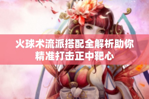 火球术流派搭配全解析助你精准打击正中靶心