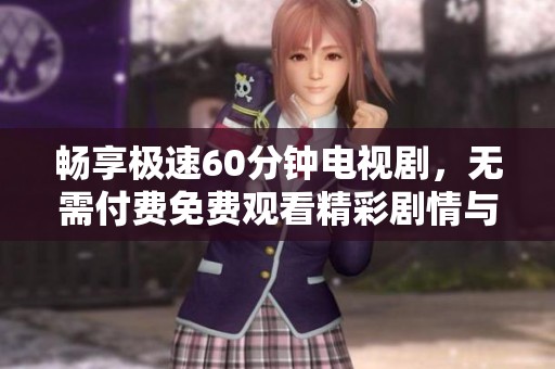 畅享极速60分钟电视剧，无需付费免费观看精彩剧情与感人故事