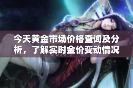 今天黄金市场价格查询及分析，了解实时金价变动情况