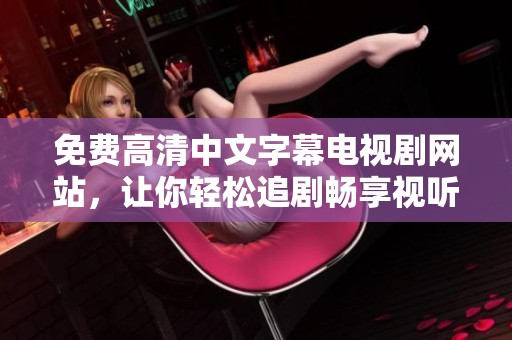 免费高清中文字幕电视剧网站，让你轻松追剧畅享视听盛宴