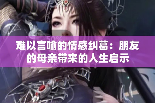 难以言喻的情感纠葛：朋友的母亲带来的人生启示