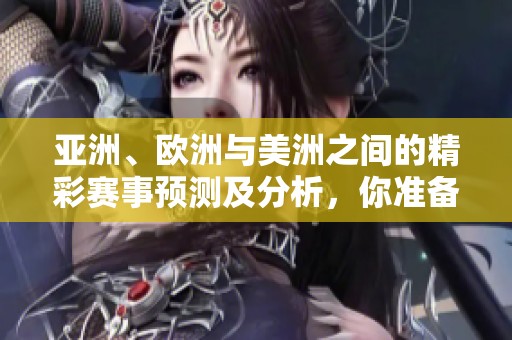 亚洲、欧洲与美洲之间的精彩赛事预测及分析，你准备好了吗？