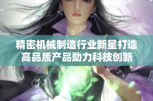 精密机械制造行业新星打造高品质产品助力科技创新