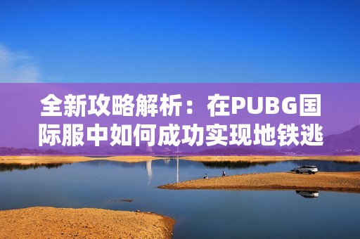 全新攻略解析：在PUBG国际服中如何成功实现地铁逃生技巧