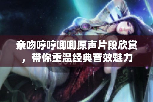 亲吻哼哼唧唧原声片段欣赏，带你重温经典音效魅力