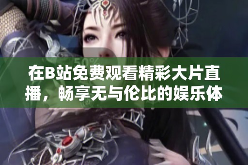 在B站免费观看精彩大片直播，畅享无与伦比的娱乐体验