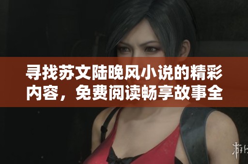 寻找苏文陆晚风小说的精彩内容，免费阅读畅享故事全貌