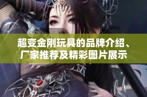 超变金刚玩具的品牌介绍、厂家推荐及精彩图片展示