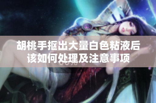 胡桃手抠出大量白色粘液后该如何处理及注意事项